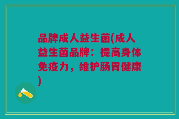 品牌成人益生菌(成人益生菌品牌：提高身体免疫力，维护肠胃健康)