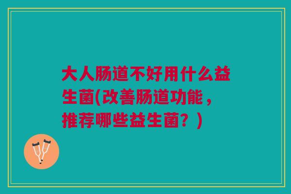 大人肠道不好用什么益生菌(改善肠道功能,推荐哪些益生菌?) 大人肠道不好用什么益生菌(改善肠道功能,推荐哪些益生菌?)