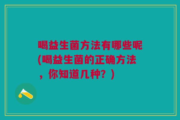 喝益生菌方法有哪些呢(喝益生菌的正确方法,你知道几种?)