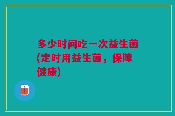 多少时间吃一次益生菌(定时用益生菌,保障健康)