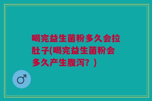 喝完益生菌粉多久会拉肚子(喝完益生菌粉会多久产生腹泻?)