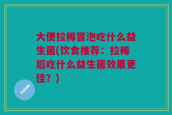 大便拉稀冒泡吃什么益生菌(饮食推荐:拉稀后吃什么益生菌效果更佳?)