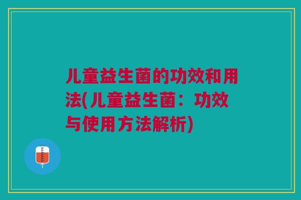 儿童益生菌的功效和用法(儿童益生菌:功效与使用方法解析)