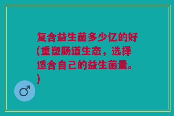 复合益生菌多少亿的好(重塑肠道生态,选择适合自己的益生菌量。)