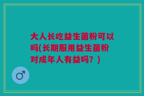 大人长吃益生菌粉可以吗(长期服用益生菌粉对成年人有益吗?) 大人长吃益生菌粉可以吗(长期服用益生菌粉对成年人有益吗?)