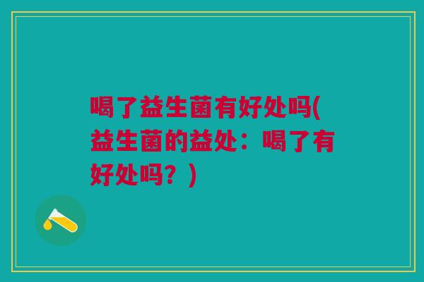 喝了益生菌有好处吗(益生菌的益处:喝了有好处吗?)