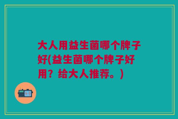 大人用益生菌哪个牌子好(益生菌哪个牌子好用?给大人推荐。)