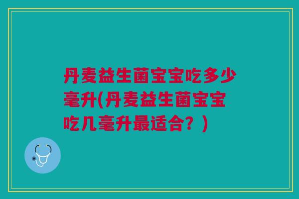 丹麦益生菌宝宝吃多少毫升(丹麦益生菌宝宝吃几毫升适合?) 丹麦益生菌宝宝吃多少毫升(丹麦益生菌宝宝吃几毫升适合?)