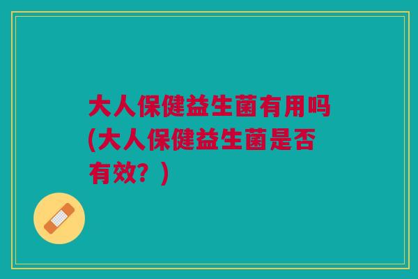 大人保健益生菌有用吗(大人保健益生菌是否有效?)