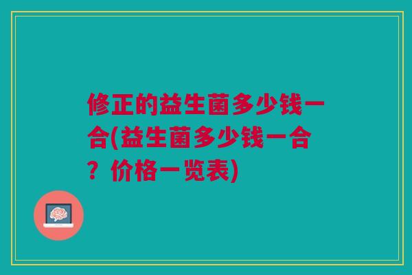 修正的益生菌多少钱一合(益生菌多少钱一合?价格一览表)