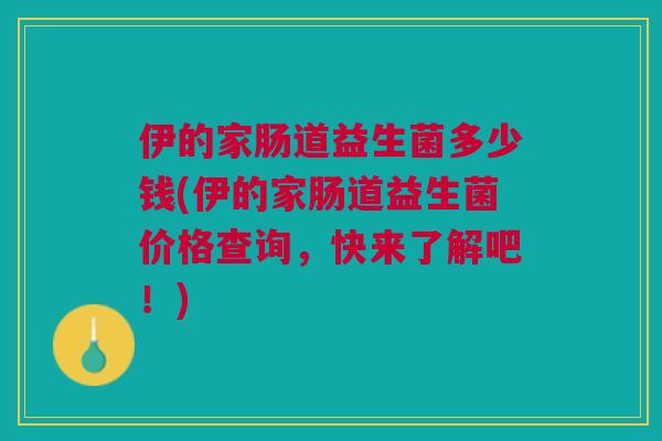 伊的家肠道益生菌多少钱(伊的家肠道益生菌价格查询,快来了解吧!)