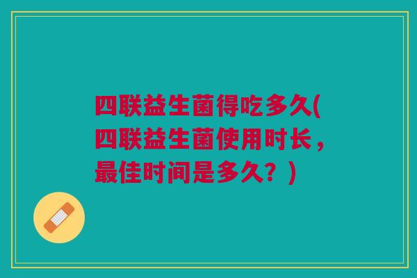 四联益生菌得吃多久(四联益生菌使用时长,佳时间是多久?) 四联益生菌得吃多久(四联益生菌使用时长,佳时间是多久?)