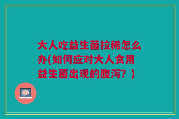 大人吃益生菌拉稀怎么办(如何应对大人食用益生菌出现的腹泻?)