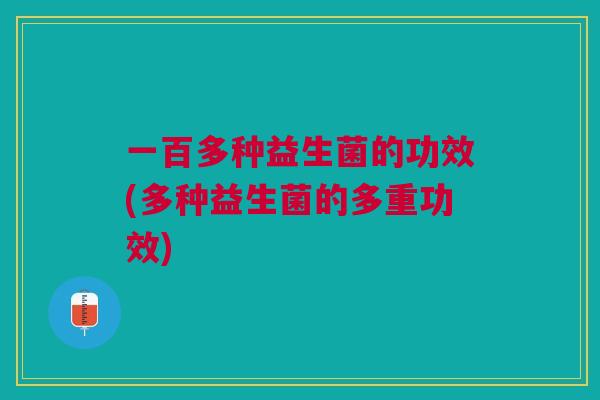 一百多种益生菌的功效(多种益生菌的多重功效)