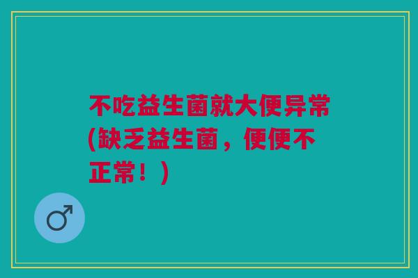 不吃益生菌就大便异常(缺乏益生菌,便便不正常!)