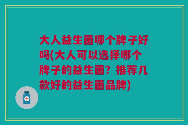大人益生菌哪个牌子好吗(大人可以选择哪个牌子的益生菌?推荐几款好的益生菌品牌)