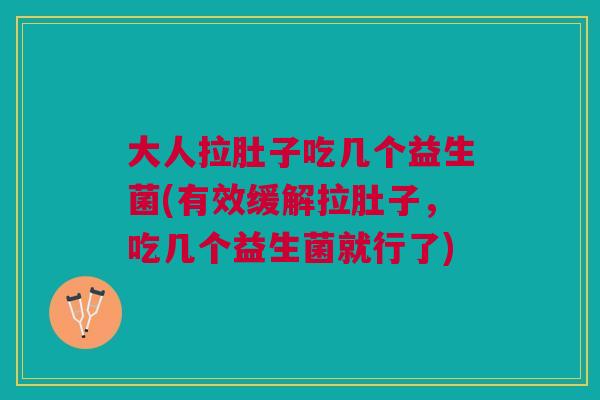 大人拉肚子吃几个益生菌(有效缓解拉肚子,吃几个益生菌就行了)