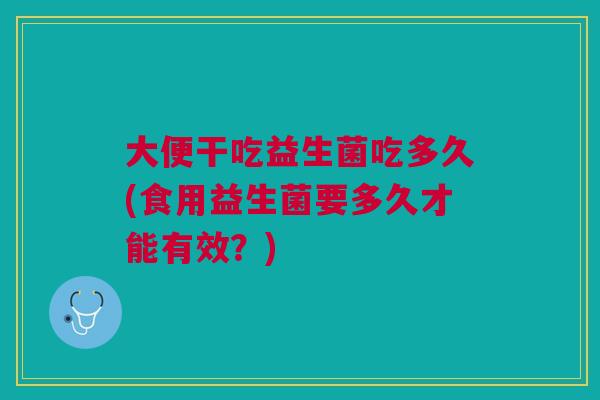 大便干吃益生菌吃多久(食用益生菌要多久才能有效?)