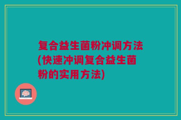 复合益生菌粉冲调方法(快速冲调复合益生菌粉的实用方法)