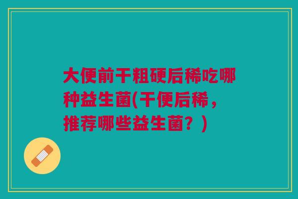 大便前干粗硬后稀吃哪种益生菌(干便后稀,推荐哪些益生菌?)