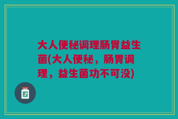 大人便秘调理肠胃益生菌(大人便秘,肠胃调理,益生菌功不可没)