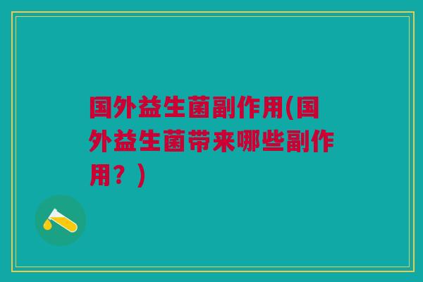 国外益生菌副作用(国外益生菌带来哪些副作用?) 国外益生菌副作用(国外益生菌带来哪些副作用?)