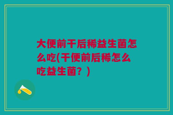 大便前干后稀益生菌怎么吃(干便前后稀怎么吃益生菌?)