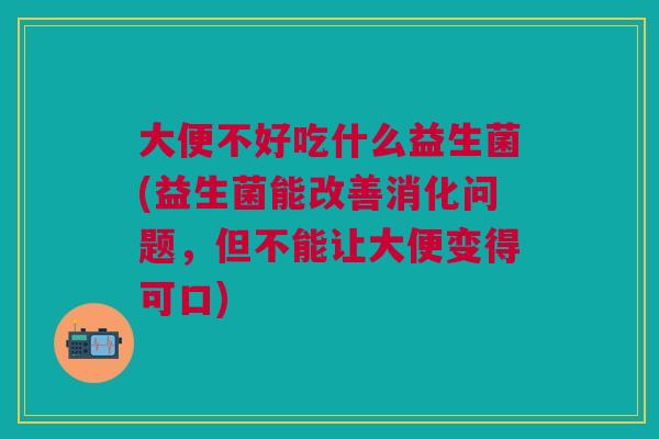 大便不好吃什么益生菌(益生菌能改善消化问题,但不能让大便变得可口)