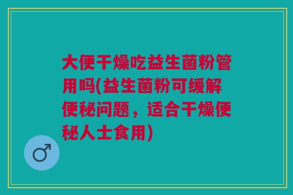 大便干燥吃益生菌粉管用吗(益生菌粉可缓解便秘问题，适合干燥便秘人士食用)