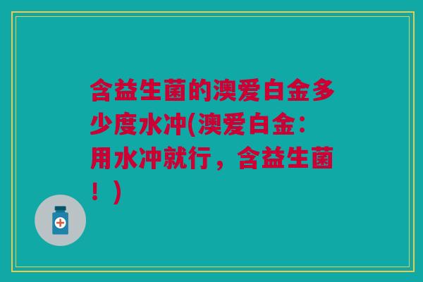含益生菌的澳爱白金多少度水冲(澳爱白金:用水冲就行,含益生菌!)