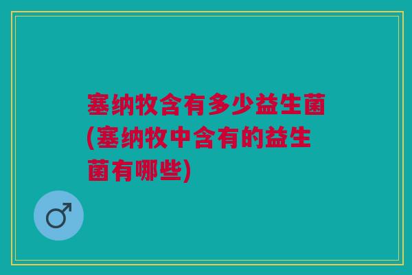 塞纳牧含有多少益生菌(塞纳牧中含有的益生菌有哪些)