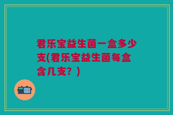 君乐宝益生菌一盒多少支(君乐宝益生菌每盒含几支?)