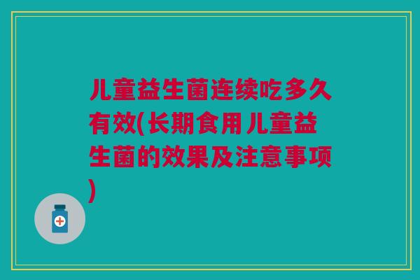 儿童益生菌连续吃多久有效(长期食用儿童益生菌的效果及注意事项)