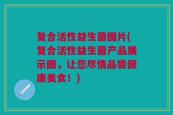 复合活性益生菌图片(复合活性益生菌产品展示图,让您尽情品尝健康美食!)