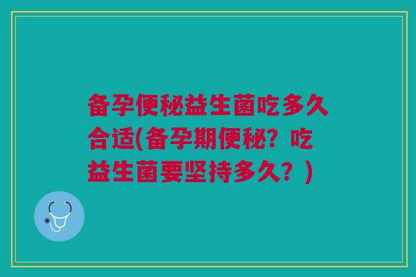 备孕便秘益生菌吃多久合适(备孕期便秘?吃益生菌要坚持多久?)