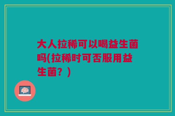 大人拉稀可以喝益生菌吗(拉稀时可否服用益生菌?)