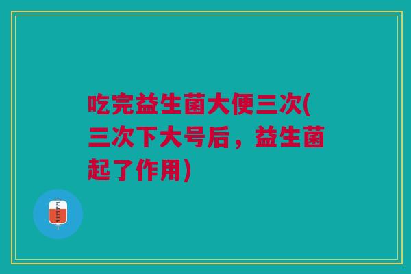 吃完益生菌大便三次(三次下大号后,益生菌起了作用)