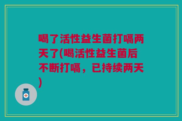喝了活性益生菌打嗝两天了(喝活性益生菌后不断打嗝,已持续两天)