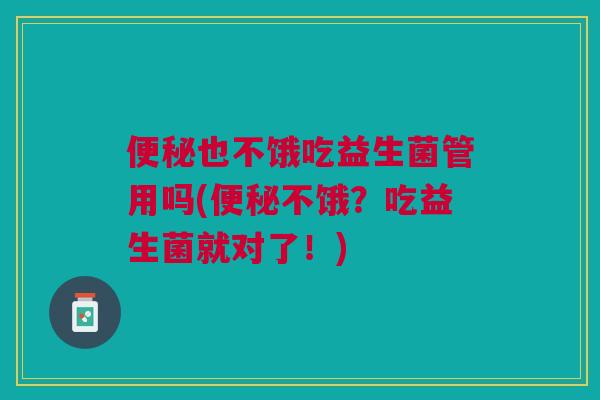 便秘也不饿吃益生菌管用吗(便秘不饿?吃益生菌就对了!)