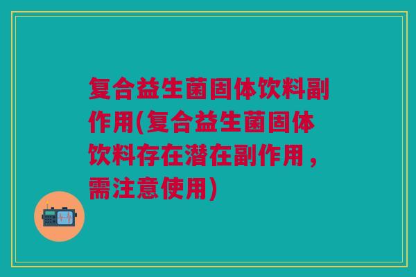 复合益生菌固体饮料副作用(复合益生菌固体饮料存在潜在副作用,需注意使用)