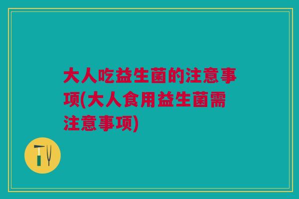 大人吃益生菌的注意事项(大人食用益生菌需注意事项)
