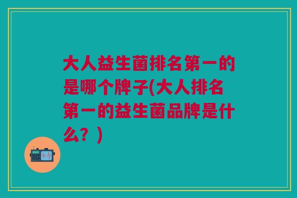 大人益生菌排名第一的是哪个牌子(大人排名第一的益生菌品牌是什么?)