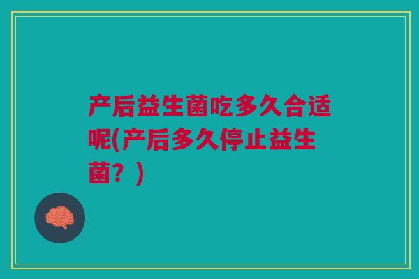 产后益生菌吃多久合适呢(产后多久停止益生菌?)