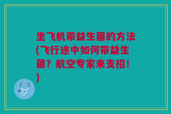 坐飞机带益生菌的方法(飞行途中如何带益生菌?航空专家来支招!)
