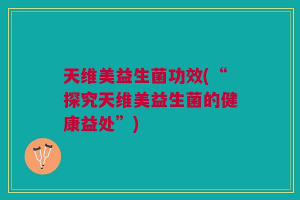 天维美益生菌功效(“探究天维美益生菌的健康益处”) 天维美益生菌功效(“探究天维美益生菌的健康益处”)