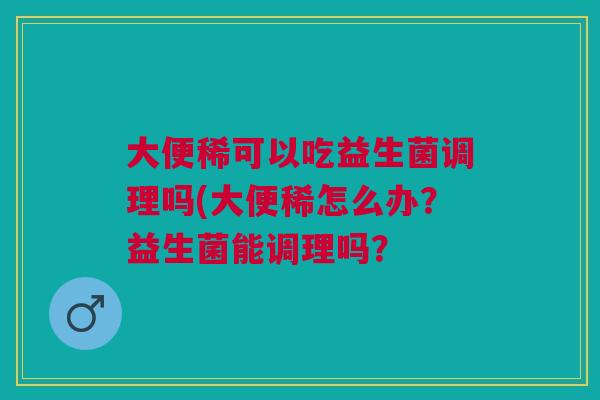 大便稀可以吃益生菌调理吗(大便稀怎么办?益生菌能调理吗?