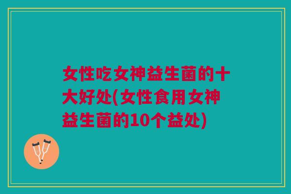女性吃女神益生菌的十大好处(女性食用女神益生菌的10个益处)