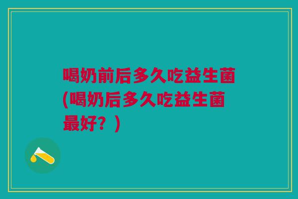 喝奶前后多久吃益生菌(喝奶后多久吃益生菌最好?)