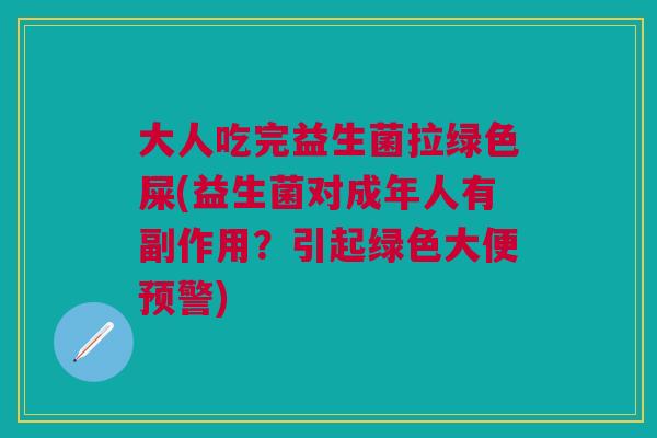 大人吃完益生菌拉绿色屎(益生菌对成年人有副作用?引起绿色大便预警) 大人吃完益生菌拉绿色屎(益生菌对成年人有副作用?引起绿色大便预警)