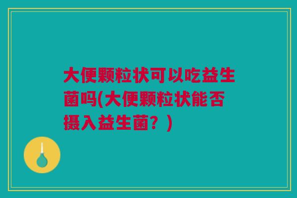 大便颗粒状可以吃益生菌吗(大便颗粒状能否摄入益生菌?)